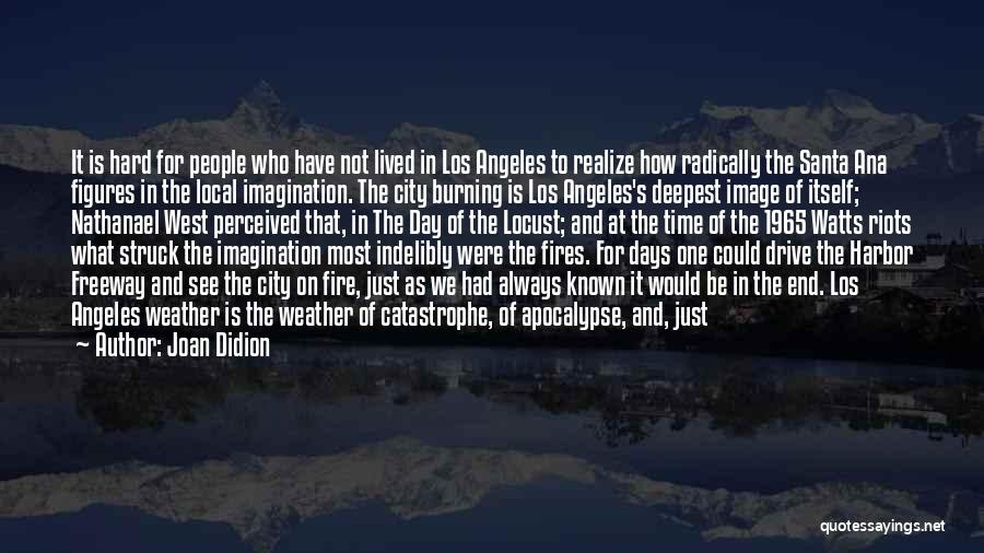 Joan Didion Quotes: It Is Hard For People Who Have Not Lived In Los Angeles To Realize How Radically The Santa Ana Figures