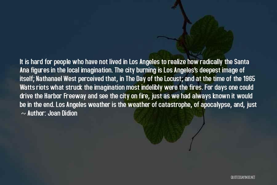 Joan Didion Quotes: It Is Hard For People Who Have Not Lived In Los Angeles To Realize How Radically The Santa Ana Figures