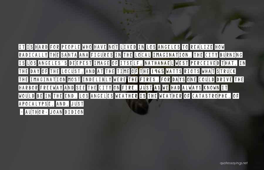 Joan Didion Quotes: It Is Hard For People Who Have Not Lived In Los Angeles To Realize How Radically The Santa Ana Figures