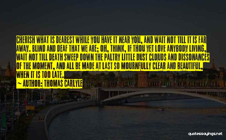 Thomas Carlyle Quotes: Cherish What Is Dearest While You Have It Near You, And Wait Not Till It Is Far Away. Blind And