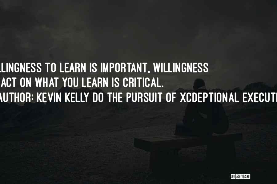 Kevin Kelly DO The Pursuit Of Xcdeptional Execution Quotes: Willingness To Learn Is Important, Willingness To Act On What You Learn Is Critical.