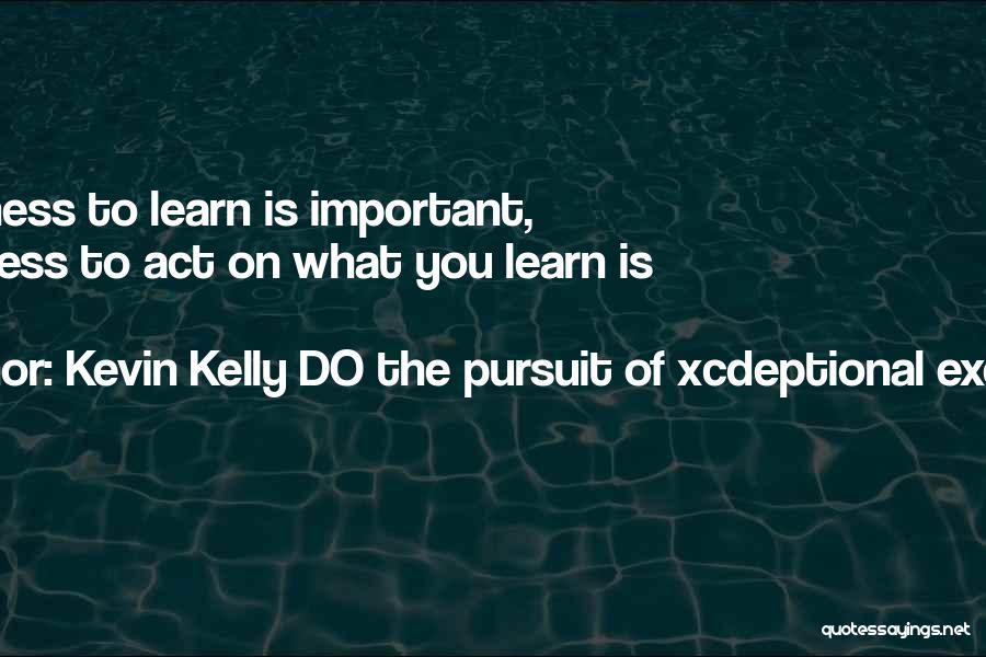 Kevin Kelly DO The Pursuit Of Xcdeptional Execution Quotes: Willingness To Learn Is Important, Willingness To Act On What You Learn Is Critical.