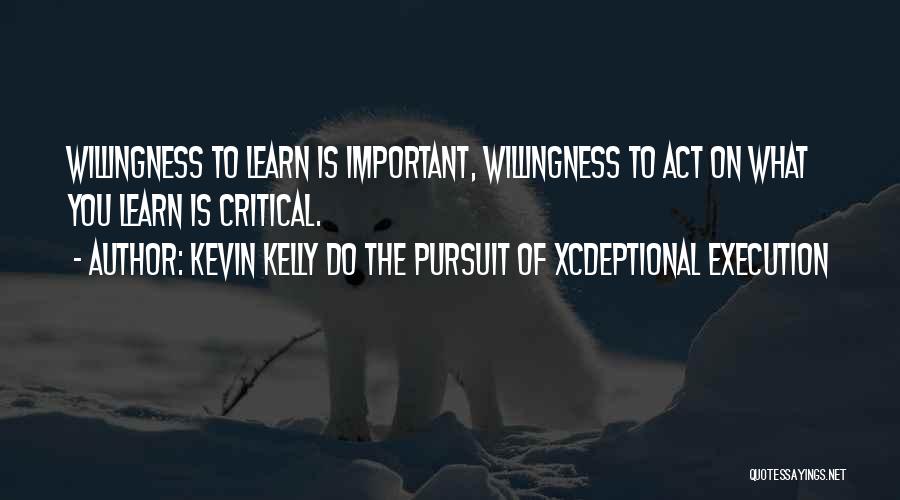 Kevin Kelly DO The Pursuit Of Xcdeptional Execution Quotes: Willingness To Learn Is Important, Willingness To Act On What You Learn Is Critical.