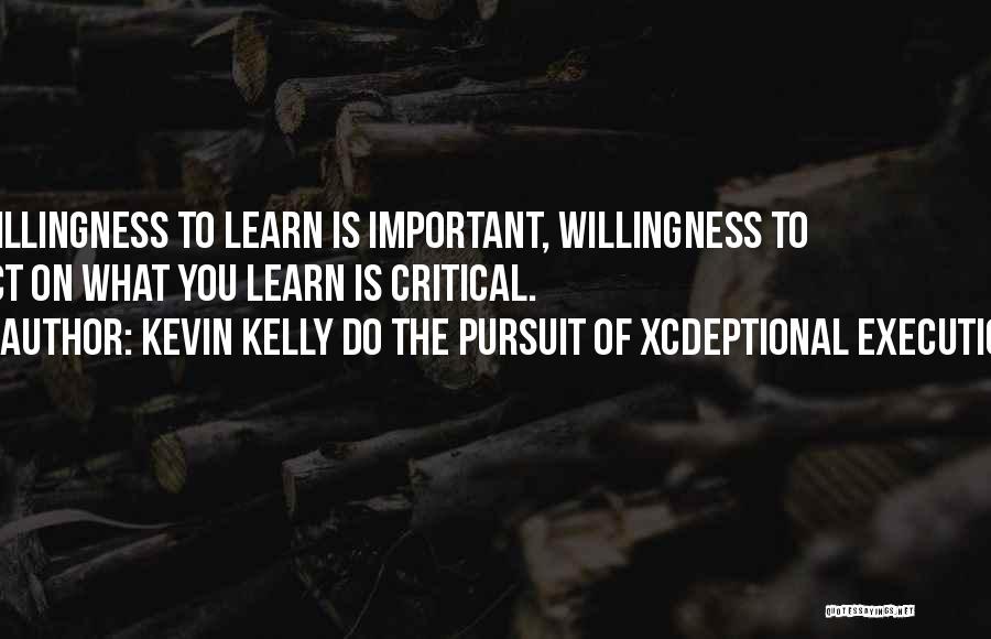 Kevin Kelly DO The Pursuit Of Xcdeptional Execution Quotes: Willingness To Learn Is Important, Willingness To Act On What You Learn Is Critical.