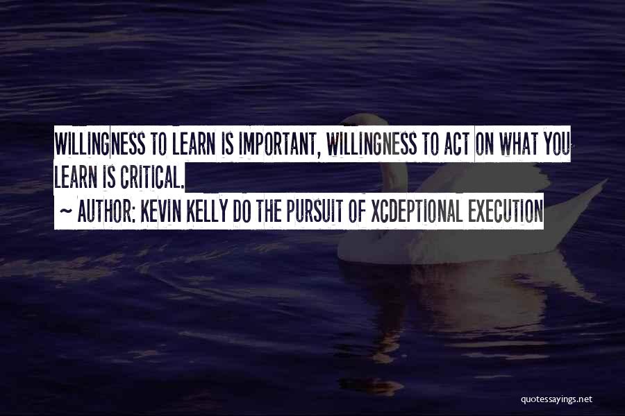 Kevin Kelly DO The Pursuit Of Xcdeptional Execution Quotes: Willingness To Learn Is Important, Willingness To Act On What You Learn Is Critical.