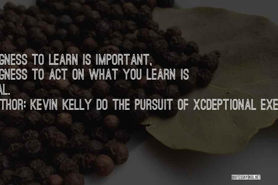 Kevin Kelly DO The Pursuit Of Xcdeptional Execution Quotes: Willingness To Learn Is Important, Willingness To Act On What You Learn Is Critical.