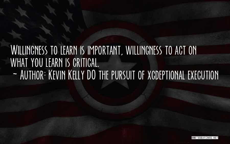 Kevin Kelly DO The Pursuit Of Xcdeptional Execution Quotes: Willingness To Learn Is Important, Willingness To Act On What You Learn Is Critical.