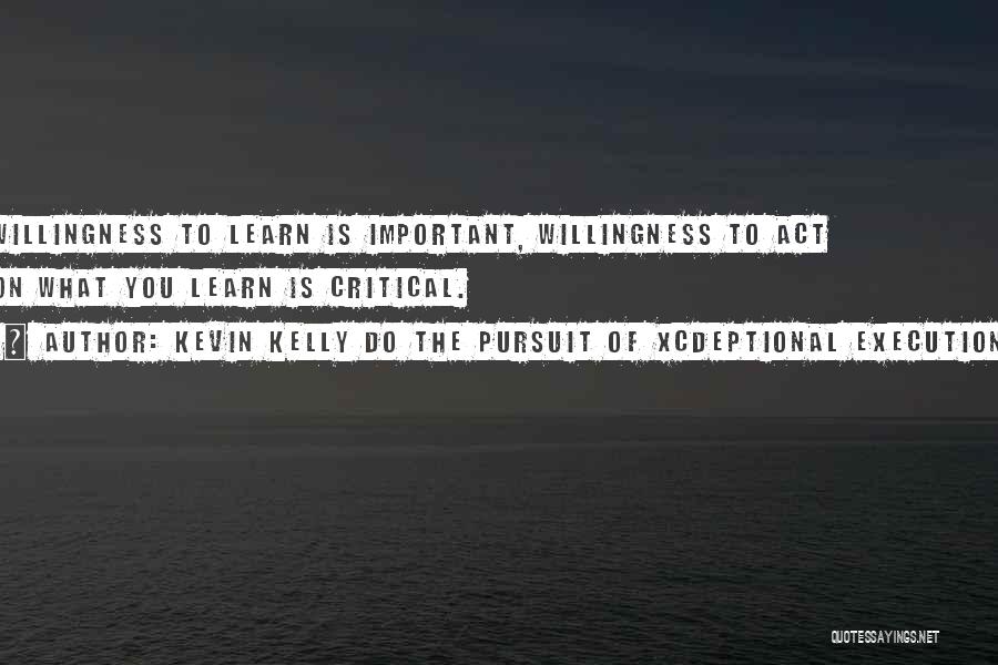 Kevin Kelly DO The Pursuit Of Xcdeptional Execution Quotes: Willingness To Learn Is Important, Willingness To Act On What You Learn Is Critical.