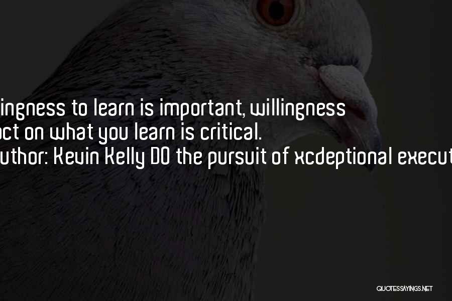 Kevin Kelly DO The Pursuit Of Xcdeptional Execution Quotes: Willingness To Learn Is Important, Willingness To Act On What You Learn Is Critical.