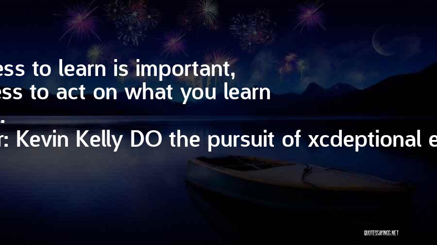 Kevin Kelly DO The Pursuit Of Xcdeptional Execution Quotes: Willingness To Learn Is Important, Willingness To Act On What You Learn Is Critical.