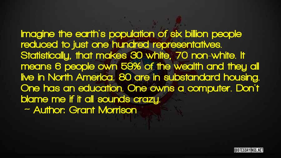 Grant Morrison Quotes: Imagine The Earth's Population Of Six Billion People Reduced To Just One Hundred Representatives. Statistically, That Makes 30 White, 70