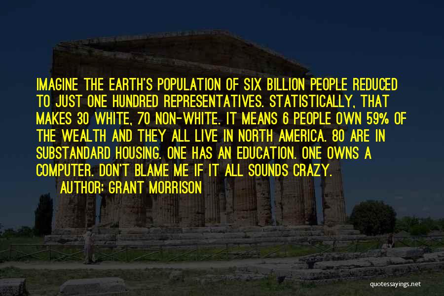 Grant Morrison Quotes: Imagine The Earth's Population Of Six Billion People Reduced To Just One Hundred Representatives. Statistically, That Makes 30 White, 70
