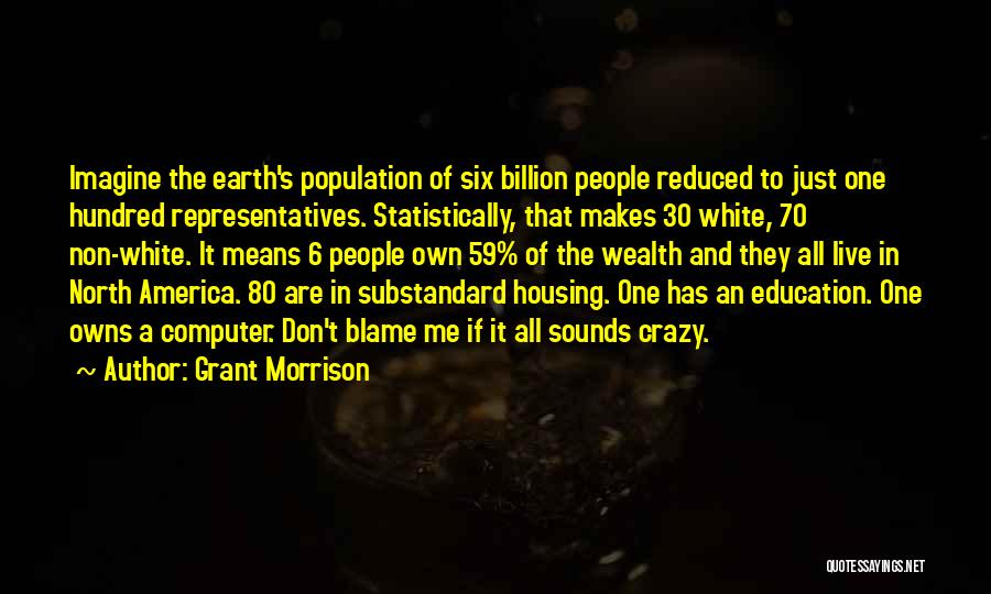 Grant Morrison Quotes: Imagine The Earth's Population Of Six Billion People Reduced To Just One Hundred Representatives. Statistically, That Makes 30 White, 70