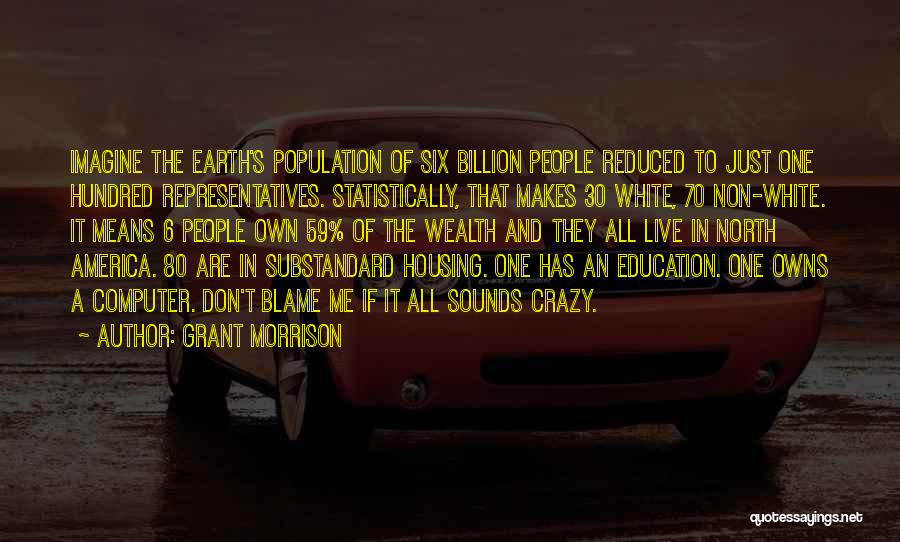 Grant Morrison Quotes: Imagine The Earth's Population Of Six Billion People Reduced To Just One Hundred Representatives. Statistically, That Makes 30 White, 70