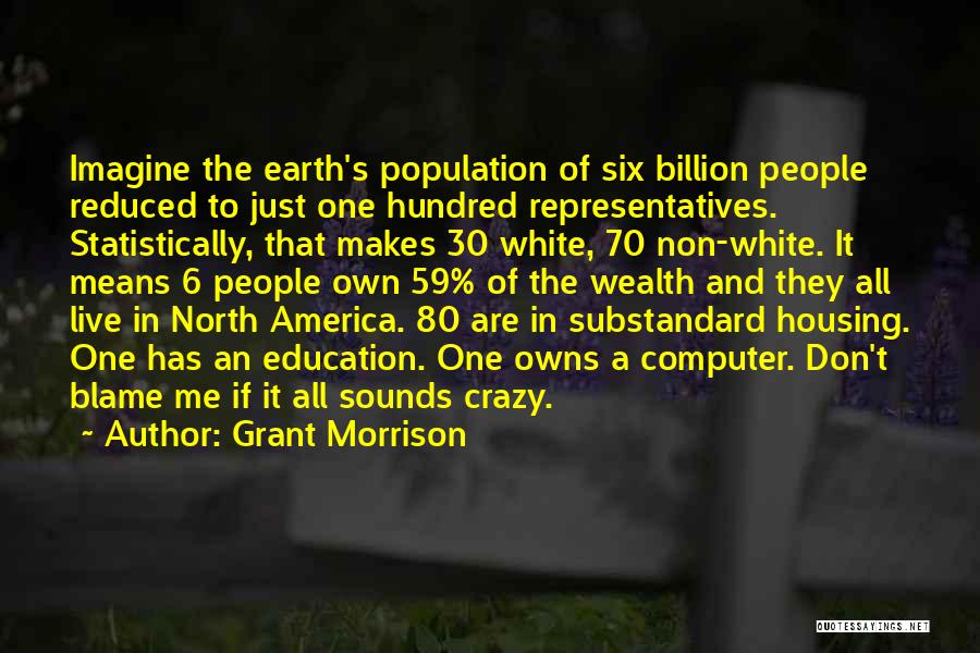 Grant Morrison Quotes: Imagine The Earth's Population Of Six Billion People Reduced To Just One Hundred Representatives. Statistically, That Makes 30 White, 70