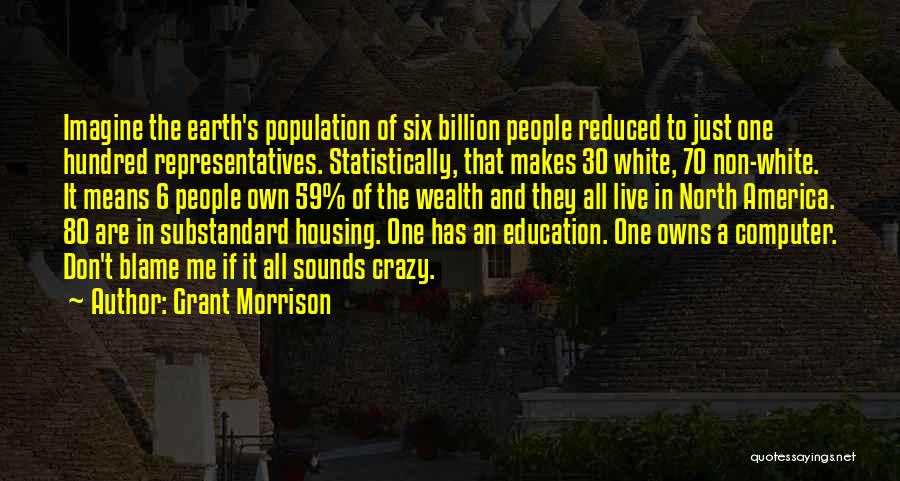 Grant Morrison Quotes: Imagine The Earth's Population Of Six Billion People Reduced To Just One Hundred Representatives. Statistically, That Makes 30 White, 70