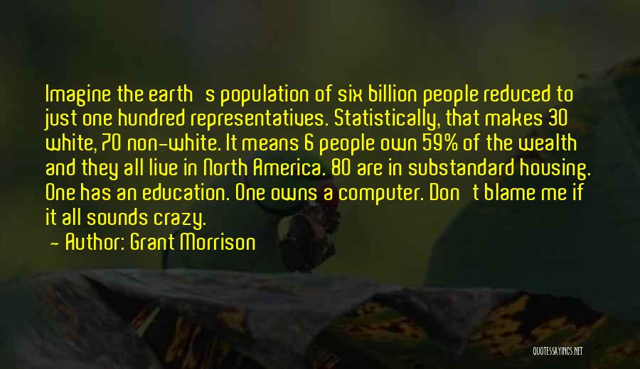 Grant Morrison Quotes: Imagine The Earth's Population Of Six Billion People Reduced To Just One Hundred Representatives. Statistically, That Makes 30 White, 70