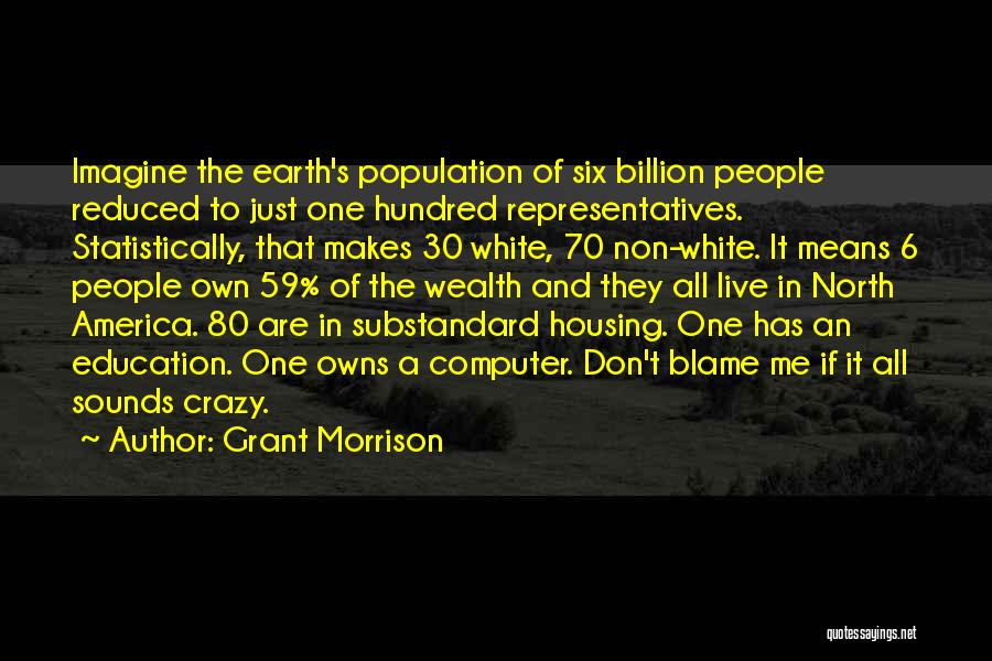 Grant Morrison Quotes: Imagine The Earth's Population Of Six Billion People Reduced To Just One Hundred Representatives. Statistically, That Makes 30 White, 70