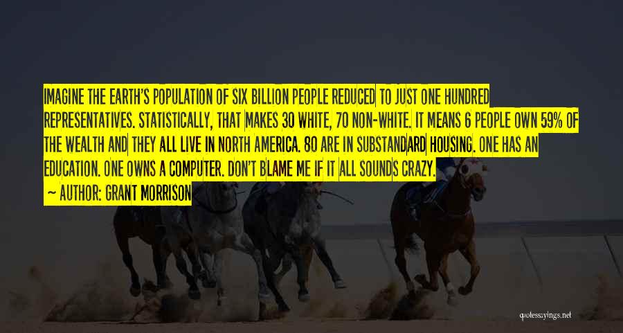 Grant Morrison Quotes: Imagine The Earth's Population Of Six Billion People Reduced To Just One Hundred Representatives. Statistically, That Makes 30 White, 70