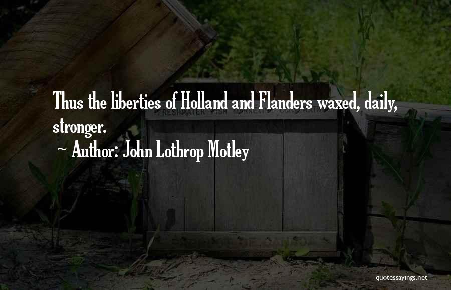 John Lothrop Motley Quotes: Thus The Liberties Of Holland And Flanders Waxed, Daily, Stronger.