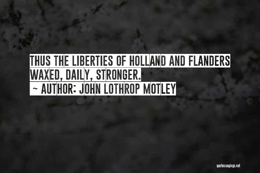 John Lothrop Motley Quotes: Thus The Liberties Of Holland And Flanders Waxed, Daily, Stronger.