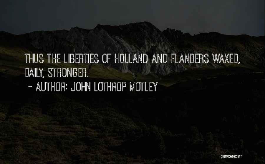 John Lothrop Motley Quotes: Thus The Liberties Of Holland And Flanders Waxed, Daily, Stronger.