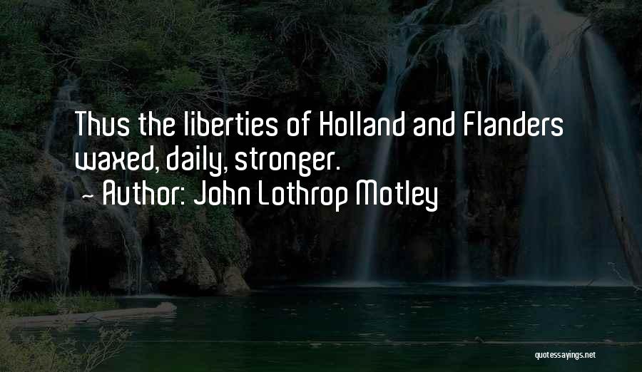 John Lothrop Motley Quotes: Thus The Liberties Of Holland And Flanders Waxed, Daily, Stronger.