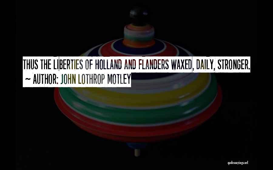 John Lothrop Motley Quotes: Thus The Liberties Of Holland And Flanders Waxed, Daily, Stronger.