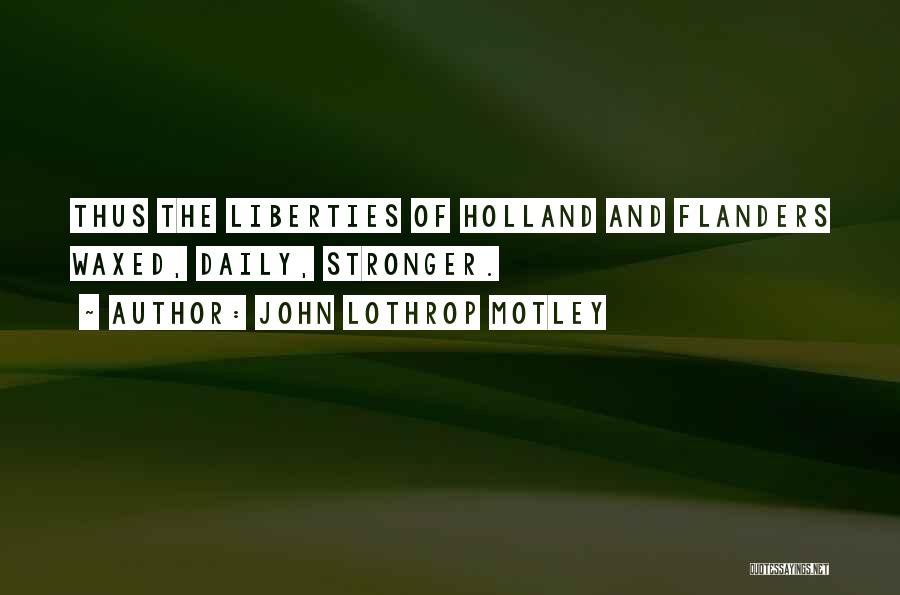 John Lothrop Motley Quotes: Thus The Liberties Of Holland And Flanders Waxed, Daily, Stronger.