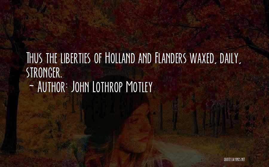 John Lothrop Motley Quotes: Thus The Liberties Of Holland And Flanders Waxed, Daily, Stronger.