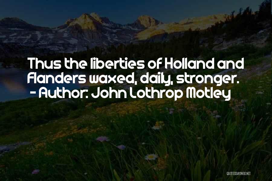 John Lothrop Motley Quotes: Thus The Liberties Of Holland And Flanders Waxed, Daily, Stronger.