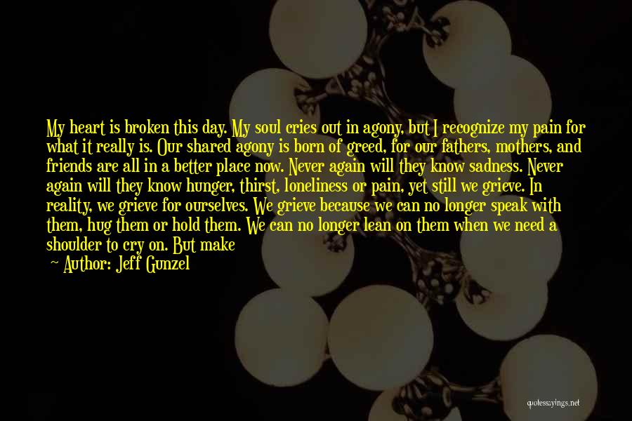 Jeff Gunzel Quotes: My Heart Is Broken This Day. My Soul Cries Out In Agony, But I Recognize My Pain For What It