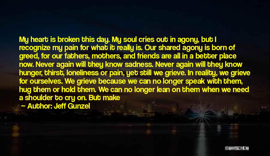 Jeff Gunzel Quotes: My Heart Is Broken This Day. My Soul Cries Out In Agony, But I Recognize My Pain For What It