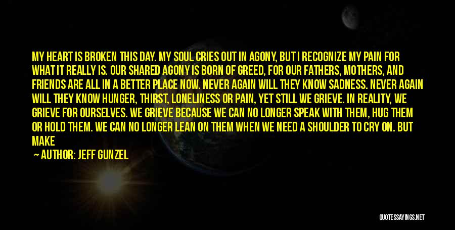 Jeff Gunzel Quotes: My Heart Is Broken This Day. My Soul Cries Out In Agony, But I Recognize My Pain For What It