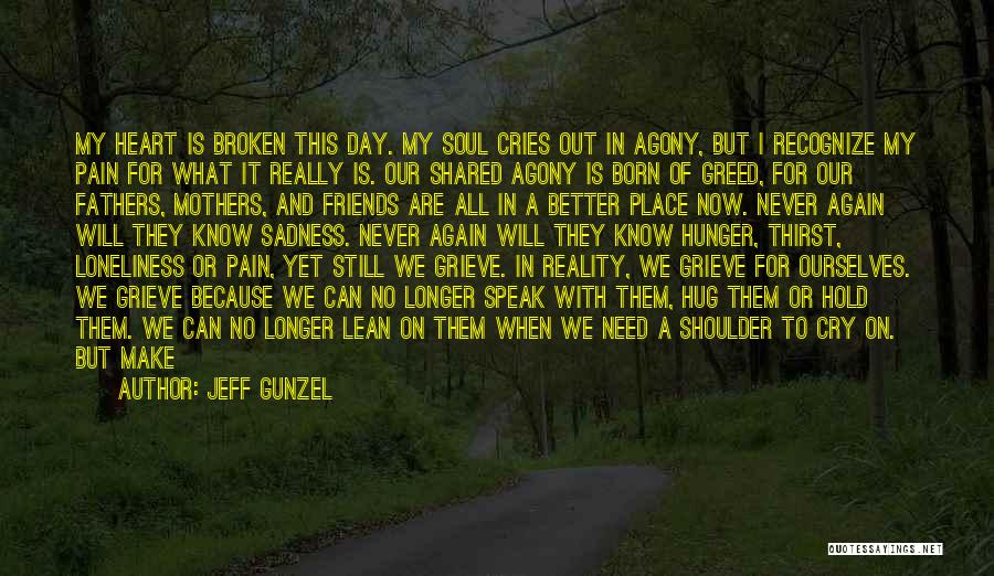 Jeff Gunzel Quotes: My Heart Is Broken This Day. My Soul Cries Out In Agony, But I Recognize My Pain For What It