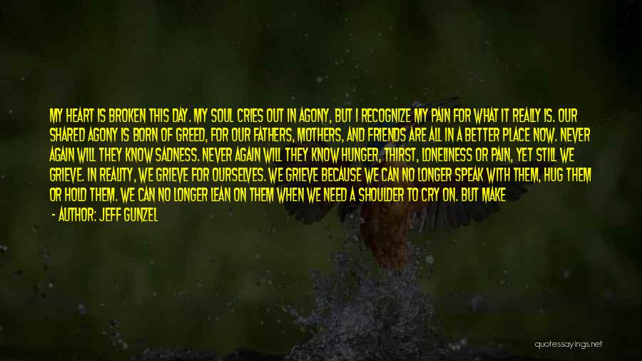Jeff Gunzel Quotes: My Heart Is Broken This Day. My Soul Cries Out In Agony, But I Recognize My Pain For What It