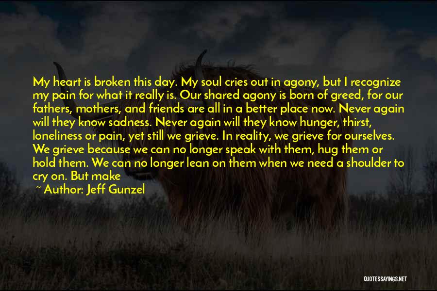 Jeff Gunzel Quotes: My Heart Is Broken This Day. My Soul Cries Out In Agony, But I Recognize My Pain For What It
