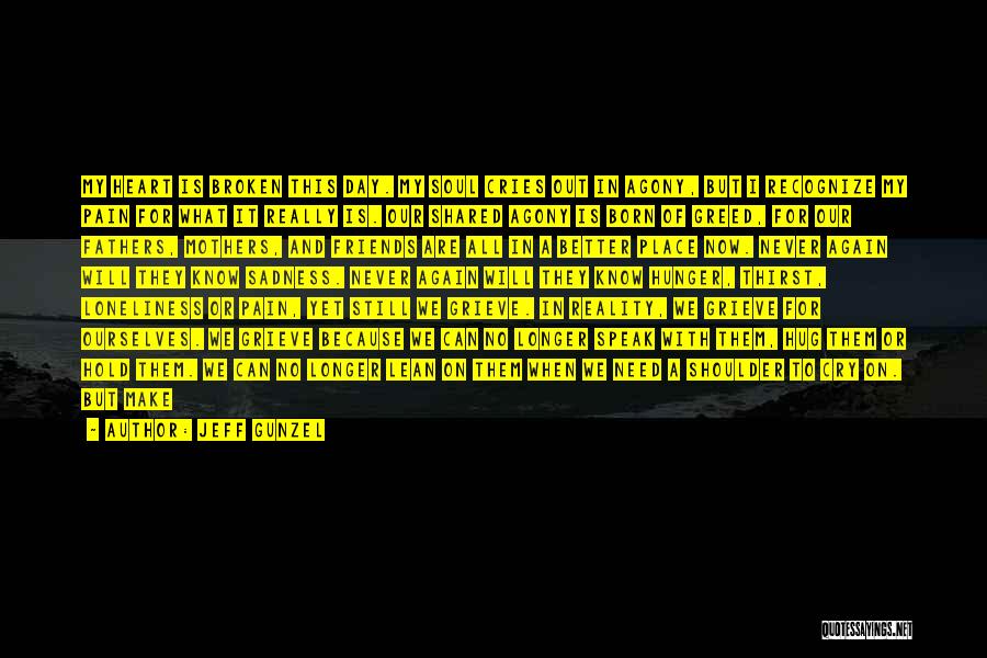 Jeff Gunzel Quotes: My Heart Is Broken This Day. My Soul Cries Out In Agony, But I Recognize My Pain For What It