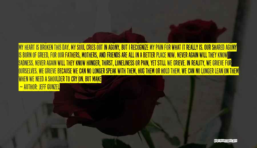 Jeff Gunzel Quotes: My Heart Is Broken This Day. My Soul Cries Out In Agony, But I Recognize My Pain For What It