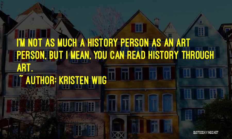 Kristen Wiig Quotes: I'm Not As Much A History Person As An Art Person, But I Mean, You Can Read History Through Art.
