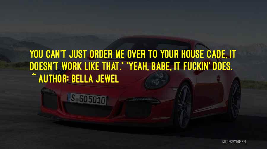 Bella Jewel Quotes: You Can't Just Order Me Over To Your House Cade, It Doesn't Work Like That. Yeah, Babe, It Fuckin' Does.