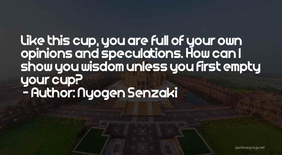 Nyogen Senzaki Quotes: Like This Cup, You Are Full Of Your Own Opinions And Speculations. How Can I Show You Wisdom Unless You