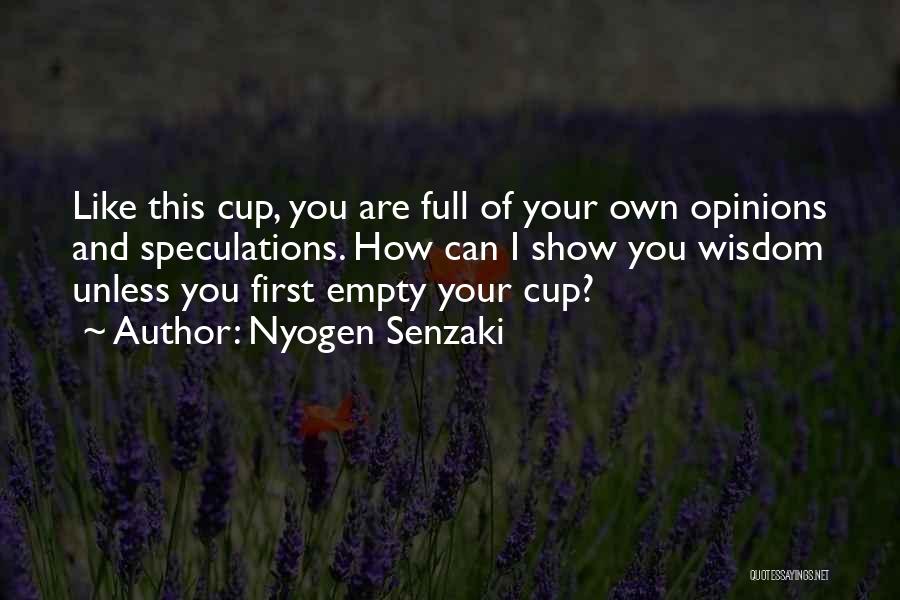 Nyogen Senzaki Quotes: Like This Cup, You Are Full Of Your Own Opinions And Speculations. How Can I Show You Wisdom Unless You