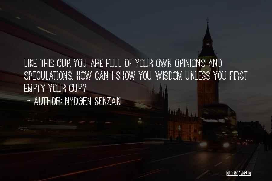 Nyogen Senzaki Quotes: Like This Cup, You Are Full Of Your Own Opinions And Speculations. How Can I Show You Wisdom Unless You