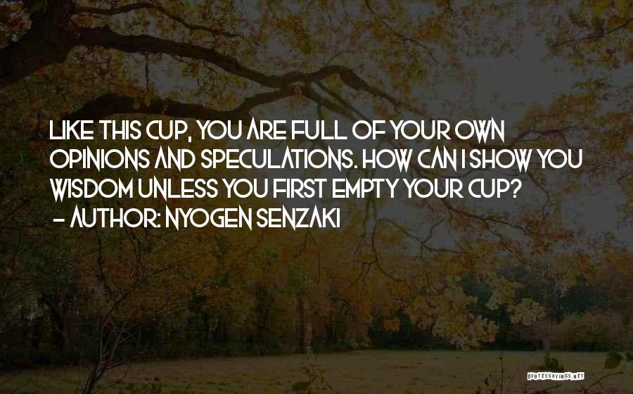 Nyogen Senzaki Quotes: Like This Cup, You Are Full Of Your Own Opinions And Speculations. How Can I Show You Wisdom Unless You