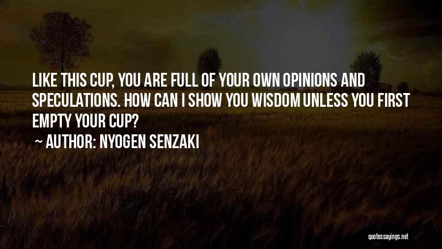 Nyogen Senzaki Quotes: Like This Cup, You Are Full Of Your Own Opinions And Speculations. How Can I Show You Wisdom Unless You