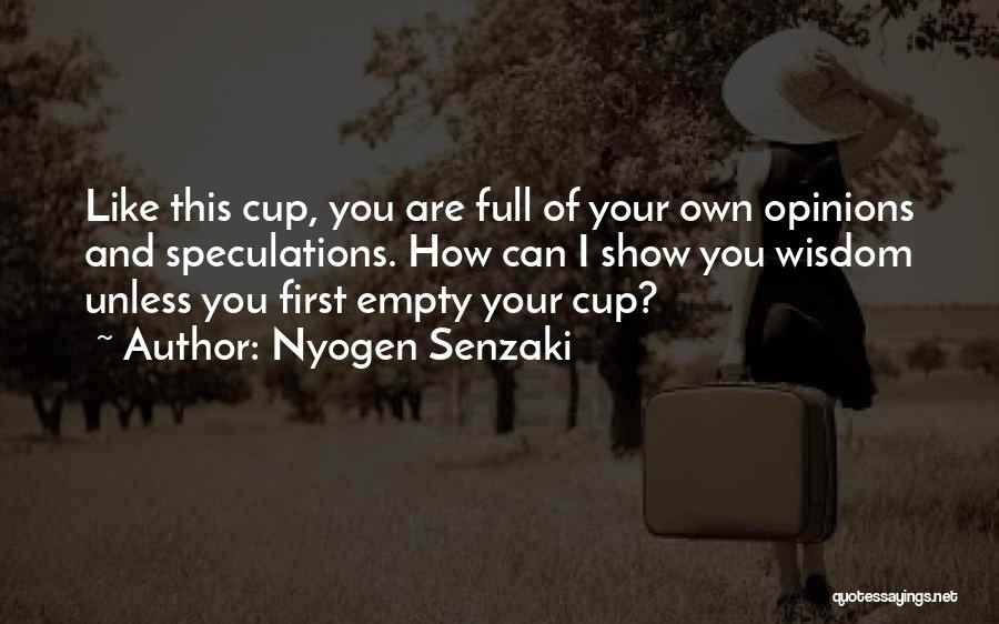 Nyogen Senzaki Quotes: Like This Cup, You Are Full Of Your Own Opinions And Speculations. How Can I Show You Wisdom Unless You