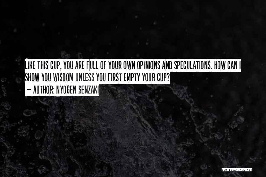 Nyogen Senzaki Quotes: Like This Cup, You Are Full Of Your Own Opinions And Speculations. How Can I Show You Wisdom Unless You