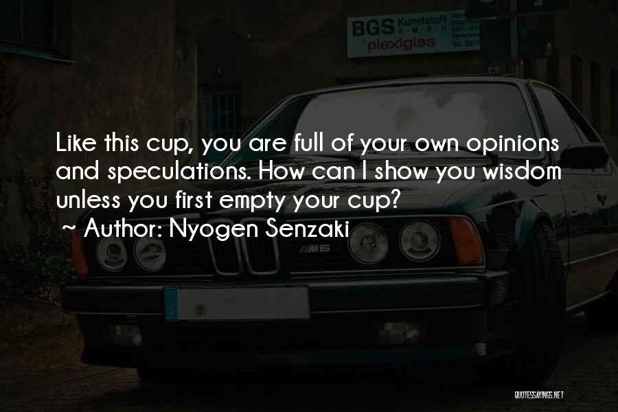 Nyogen Senzaki Quotes: Like This Cup, You Are Full Of Your Own Opinions And Speculations. How Can I Show You Wisdom Unless You