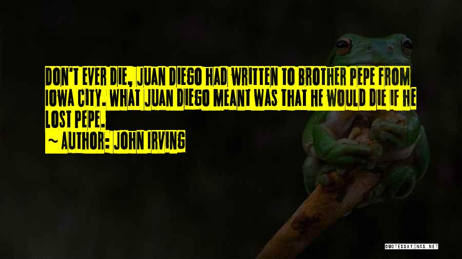 John Irving Quotes: Don't Ever Die, Juan Diego Had Written To Brother Pepe From Iowa City. What Juan Diego Meant Was That He